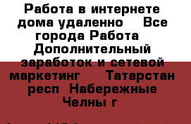  Работа в интернете дома удаленно  - Все города Работа » Дополнительный заработок и сетевой маркетинг   . Татарстан респ.,Набережные Челны г.